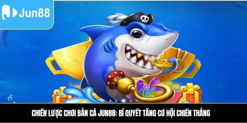 Chiến Lược Chơi Bắn Cá Jun88: Bí Quyết Tăng Cơ Hội Chiến Thắng